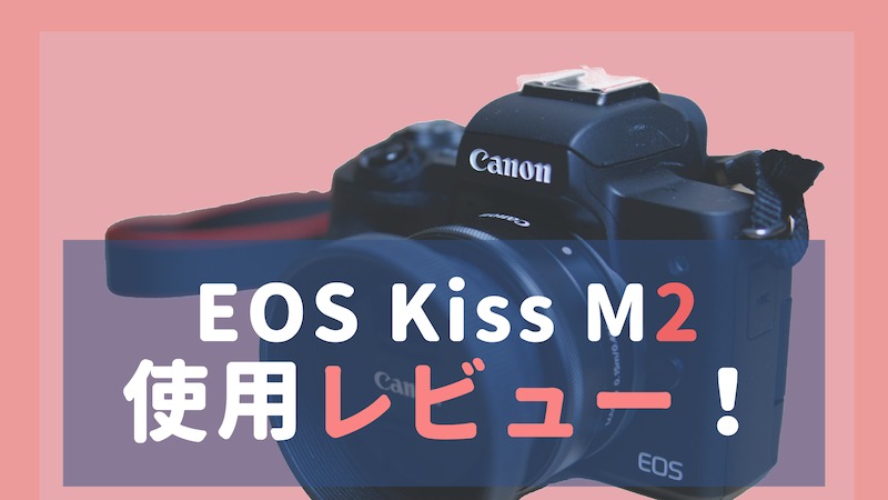 EOS Kiss M2【使用レビュー】第一弾｜sugarcamera シュガーカメラ