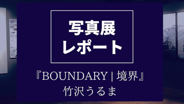 写真展レポート【BOUNDARY | 境界】竹沢うるま【キヤノンギャラリー銀座】